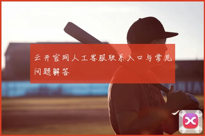 云开官网人工客服联系入口与常见问题解答