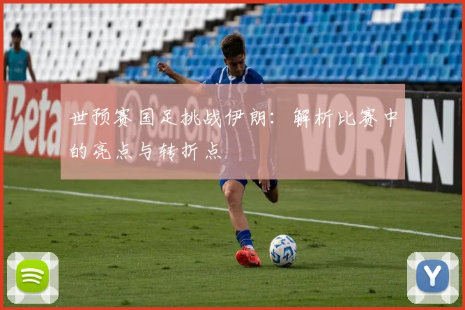 世预赛国足挑战伊朗：解析比赛中的亮点与转折点