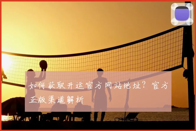 如何获取开运官方网站地址？官方正版渠道解析