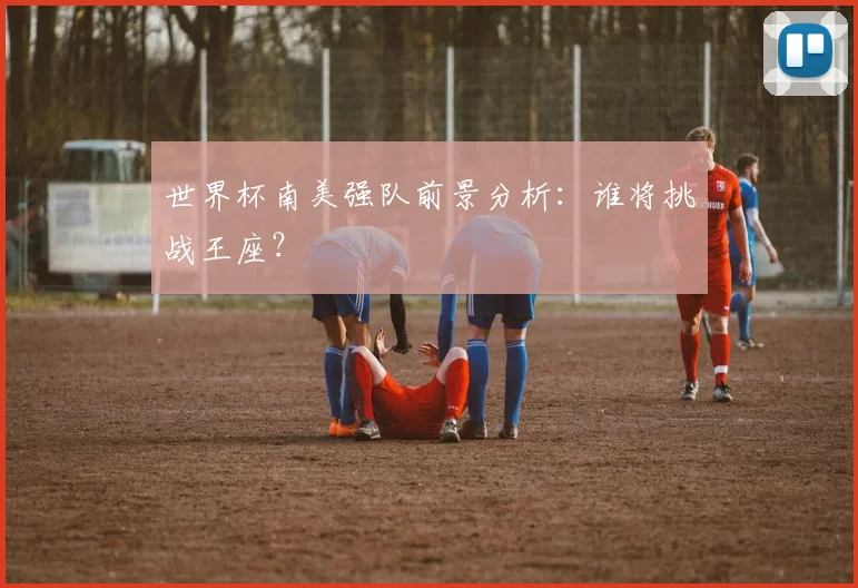 世界杯南美强队前景分析：谁将挑战王座？
