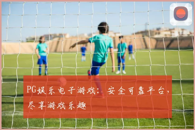 PG娱乐电子游戏：安全可靠平台，尽享游戏乐趣