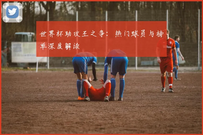 世界杯助攻王之争：热门球员与榜单深度解读