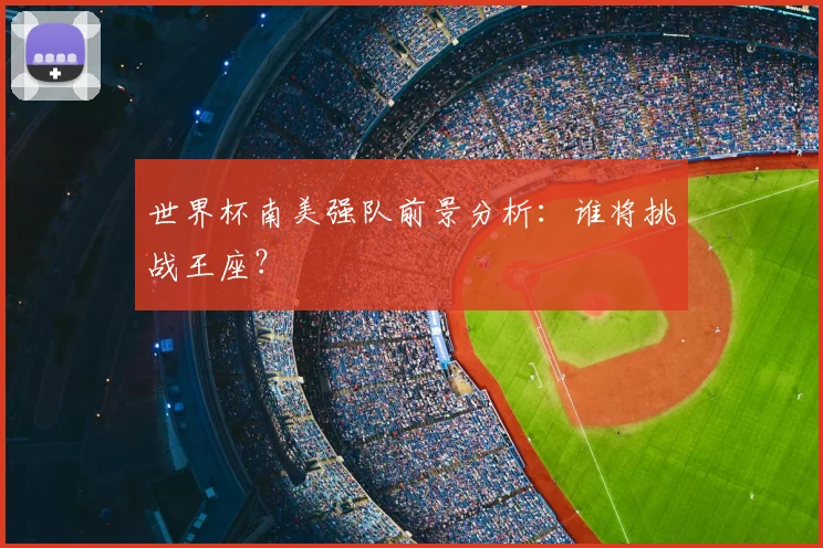 世界杯南美强队前景分析：谁将挑战王座？