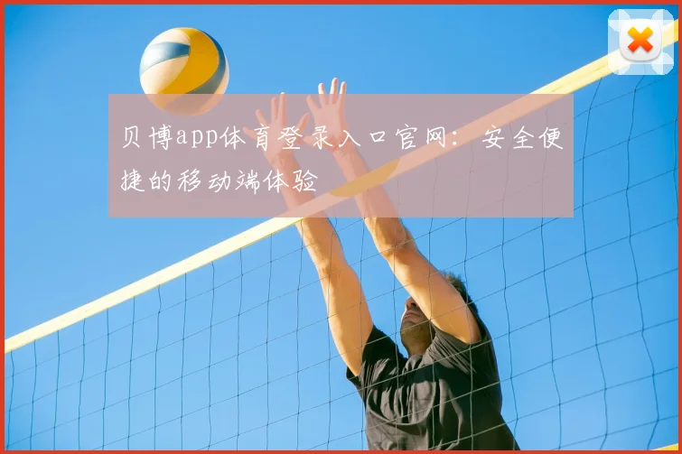 贝博app体育登录入口官网：安全便捷的移动端体验