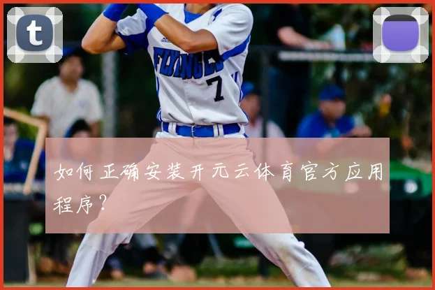 如何正确安装开元云体育官方应用程序？