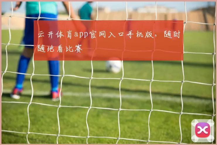 云开体育app官网入口手机版，随时随地看比赛