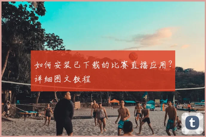 如何安装已下载的比赛直播应用？详细图文教程