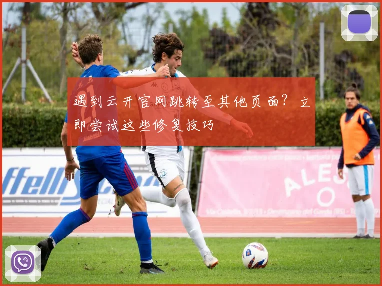遇到云开官网跳转至其他页面？立即尝试这些修复技巧