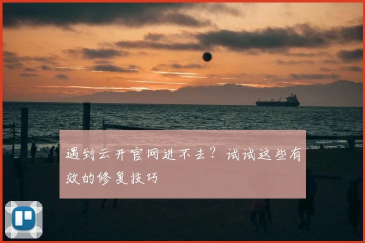 遇到云开官网进不去？试试这些有效的修复技巧