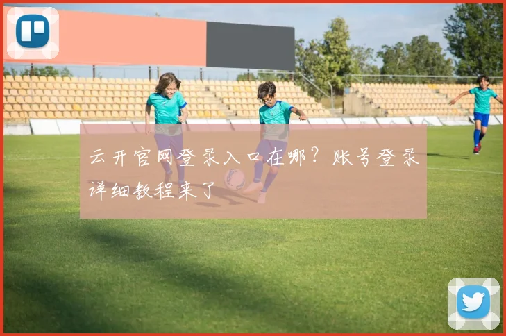 云开官网登录入口在哪？账号登录详细教程来了