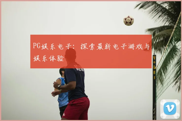PG娱乐电子：探索最新电子游戏与娱乐体验