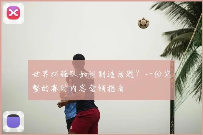 世界杯强队如何制造话题？一份完整的赛时内容营销指南