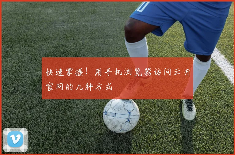 快速掌握！用手机浏览器访问云开官网的几种方式