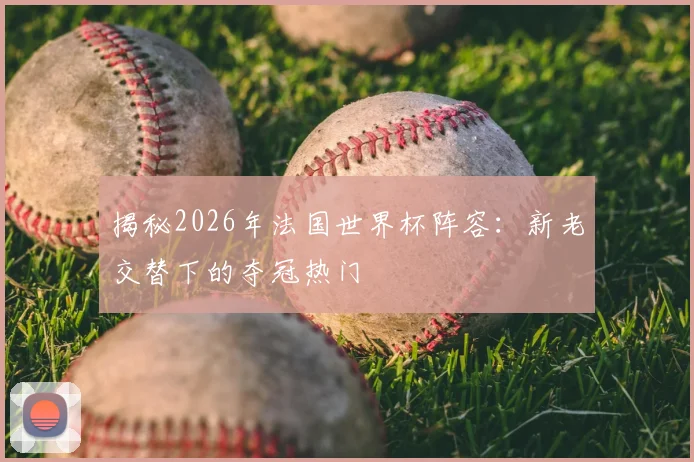 揭秘2026年法国世界杯阵容：新老交替下的夺冠热门