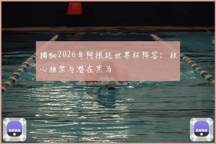揭秘2026年阿根廷世界杯阵容：核心框架与潜在黑马